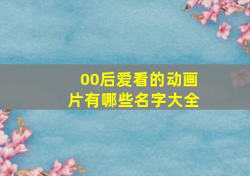 00后爱看的动画片有哪些名字大全