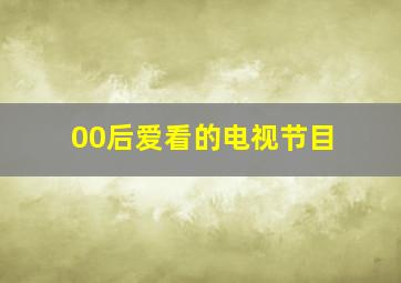 00后爱看的电视节目