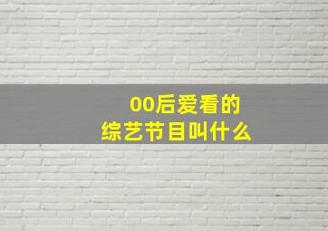 00后爱看的综艺节目叫什么