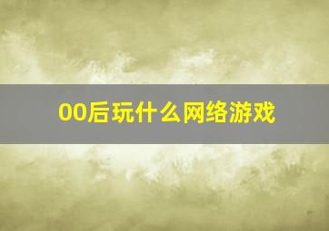 00后玩什么网络游戏