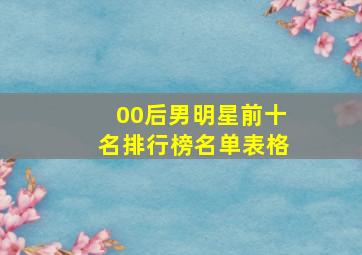 00后男明星前十名排行榜名单表格