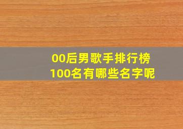 00后男歌手排行榜100名有哪些名字呢