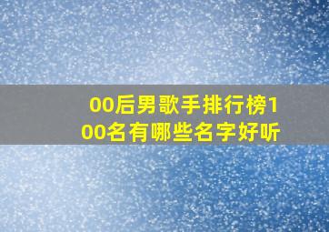 00后男歌手排行榜100名有哪些名字好听