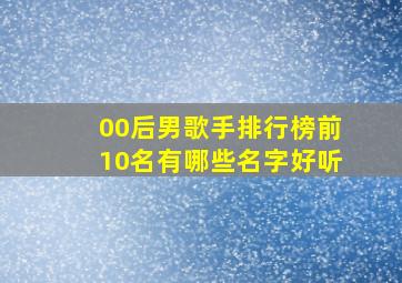 00后男歌手排行榜前10名有哪些名字好听