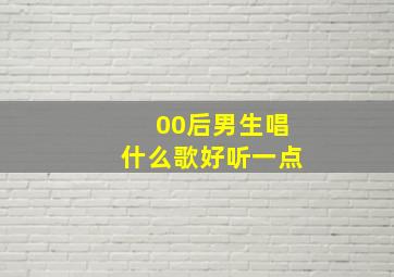 00后男生唱什么歌好听一点