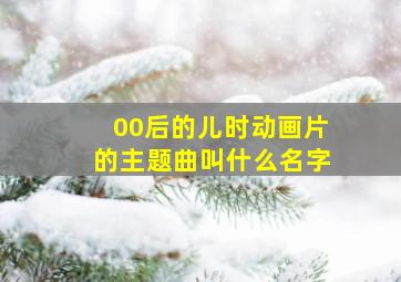 00后的儿时动画片的主题曲叫什么名字