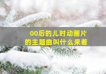 00后的儿时动画片的主题曲叫什么来着