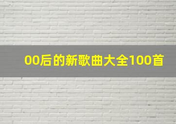 00后的新歌曲大全100首