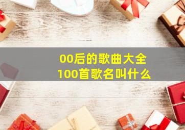 00后的歌曲大全100首歌名叫什么