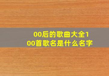 00后的歌曲大全100首歌名是什么名字