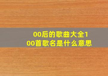 00后的歌曲大全100首歌名是什么意思