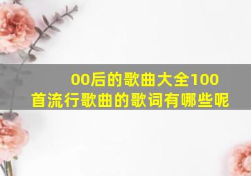 00后的歌曲大全100首流行歌曲的歌词有哪些呢