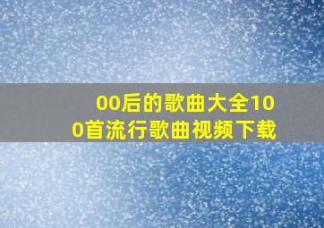 00后的歌曲大全100首流行歌曲视频下载