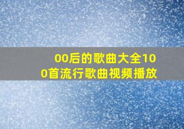 00后的歌曲大全100首流行歌曲视频播放