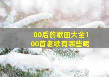 00后的歌曲大全100首老歌有哪些呢