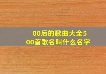 00后的歌曲大全500首歌名叫什么名字