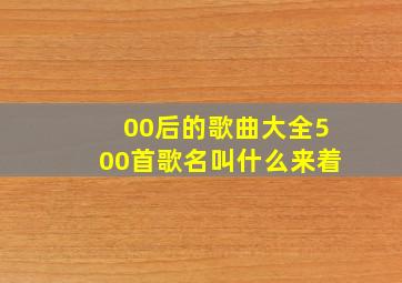 00后的歌曲大全500首歌名叫什么来着