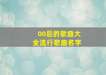 00后的歌曲大全流行歌曲名字