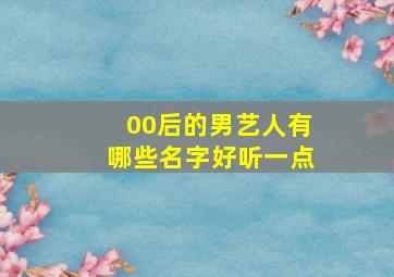 00后的男艺人有哪些名字好听一点