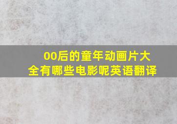 00后的童年动画片大全有哪些电影呢英语翻译