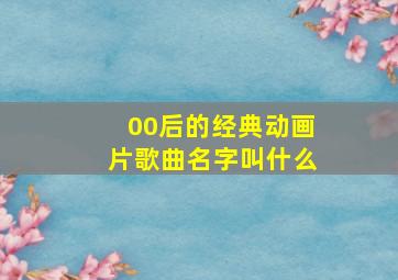 00后的经典动画片歌曲名字叫什么