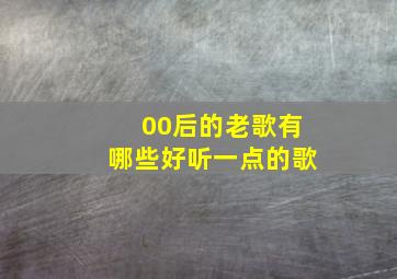 00后的老歌有哪些好听一点的歌