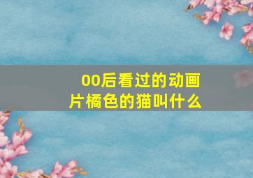 00后看过的动画片橘色的猫叫什么