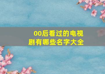 00后看过的电视剧有哪些名字大全