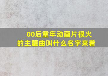 00后童年动画片很火的主题曲叫什么名字来着