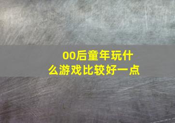 00后童年玩什么游戏比较好一点