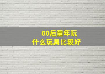 00后童年玩什么玩具比较好