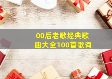 00后老歌经典歌曲大全100首歌词