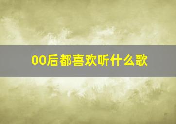 00后都喜欢听什么歌