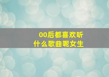 00后都喜欢听什么歌曲呢女生