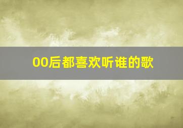 00后都喜欢听谁的歌