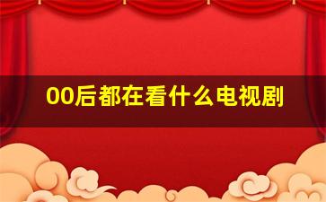 00后都在看什么电视剧