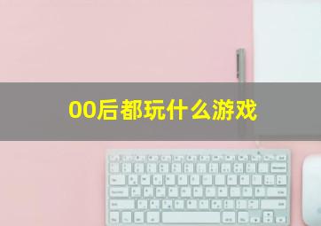 00后都玩什么游戏