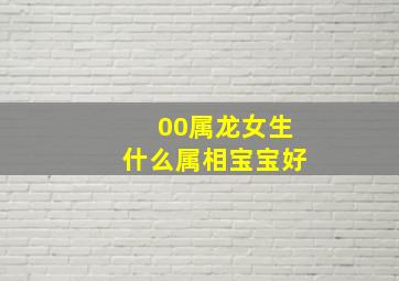 00属龙女生什么属相宝宝好