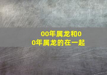 00年属龙和00年属龙的在一起