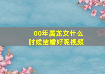 00年属龙女什么时候结婚好呢视频