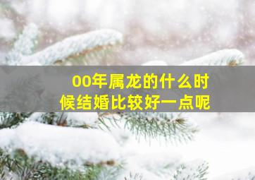 00年属龙的什么时候结婚比较好一点呢