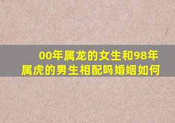 00年属龙的女生和98年属虎的男生相配吗婚姻如何