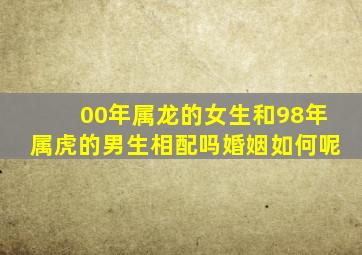 00年属龙的女生和98年属虎的男生相配吗婚姻如何呢