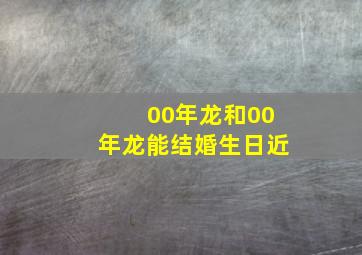 00年龙和00年龙能结婚生日近