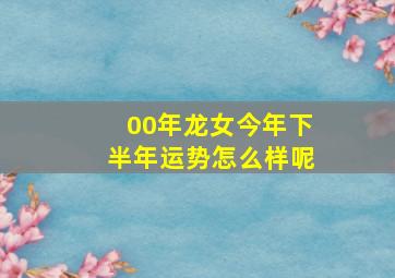 00年龙女今年下半年运势怎么样呢