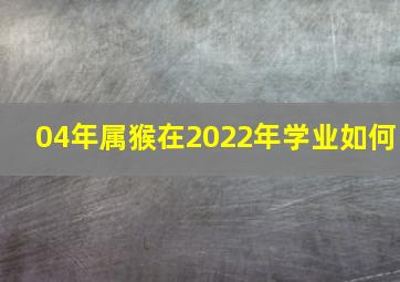 04年属猴在2022年学业如何