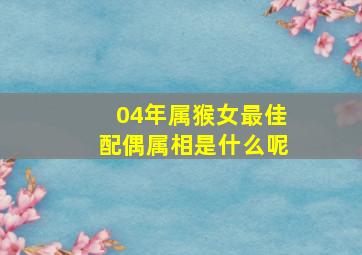 04年属猴女最佳配偶属相是什么呢