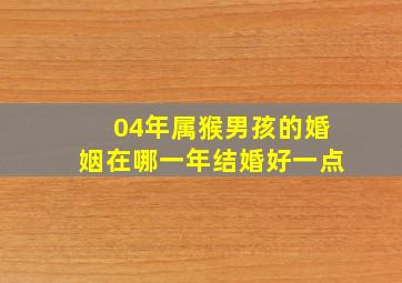 04年属猴男孩的婚姻在哪一年结婚好一点