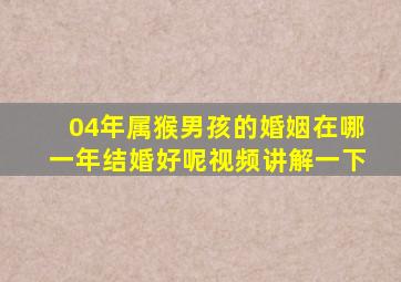 04年属猴男孩的婚姻在哪一年结婚好呢视频讲解一下