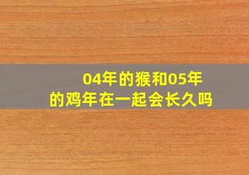 04年的猴和05年的鸡年在一起会长久吗